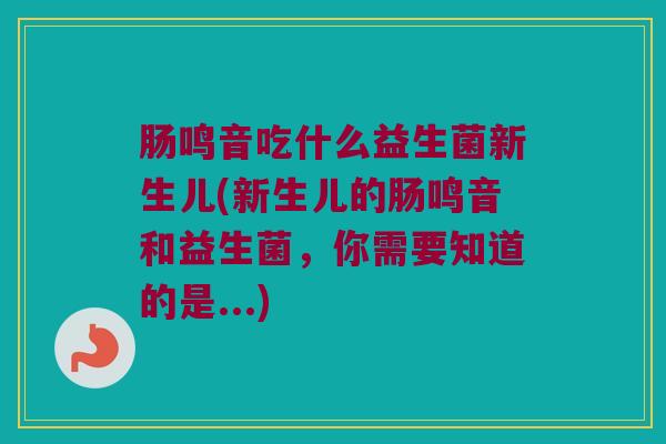 肠鸣音吃什么益生菌新生儿(新生儿的肠鸣音和益生菌，你需要知道的是...)