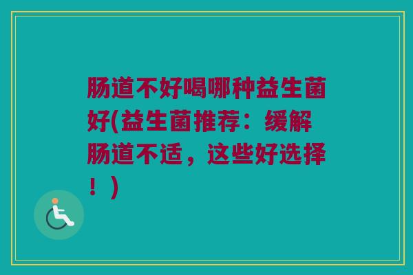 肠道不好喝哪种益生菌好(益生菌推荐：缓解肠道不适，这些好选择！)