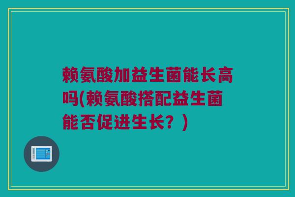 赖氨酸加益生菌能长高吗(赖氨酸搭配益生菌能否促进生长？)