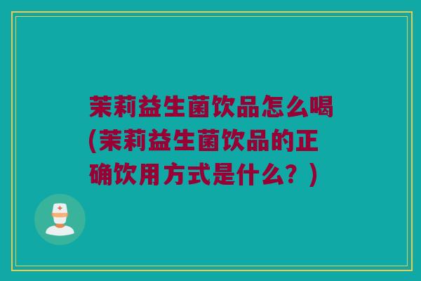 茉莉益生菌饮品怎么喝(茉莉益生菌饮品的正确饮用方式是什么？)