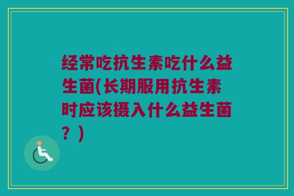 经常吃抗生素吃什么益生菌(长期服用抗生素时应该摄入什么益生菌？)