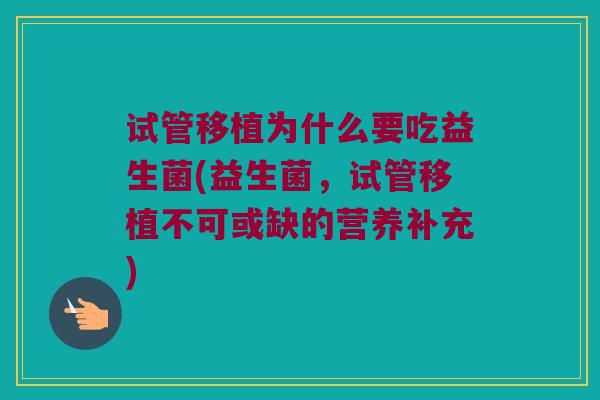 试管移植为什么要吃益生菌(益生菌，试管移植不可或缺的营养补充)