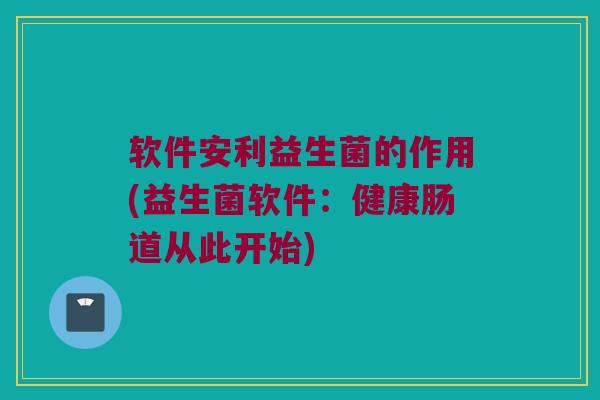 软件安利益生菌的作用(益生菌软件：健康肠道从此开始)