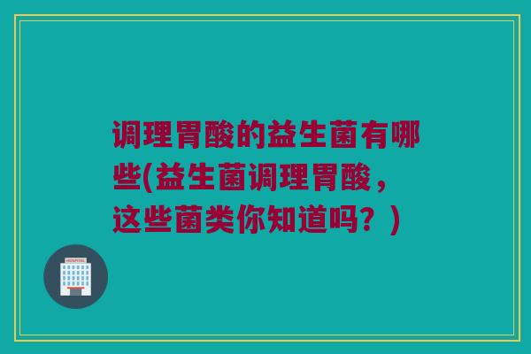 调理胃酸的益生菌有哪些(益生菌调理胃酸，这些菌类你知道吗？)