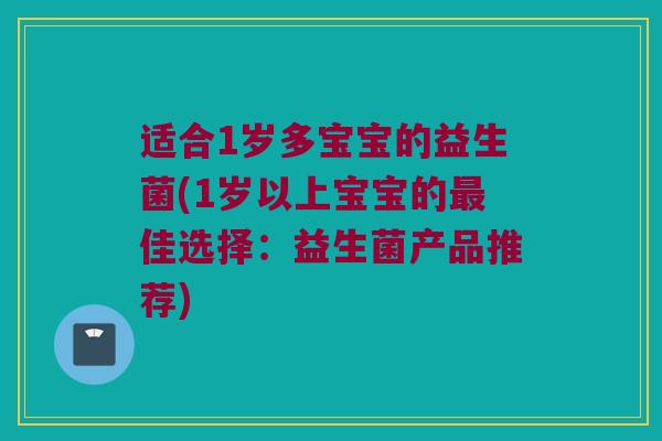 适合1岁多宝宝的益生菌(1岁以上宝宝的最佳选择：益生菌产品推荐)