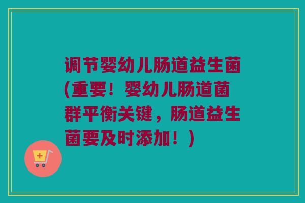 调节婴幼儿肠道益生菌(重要！婴幼儿肠道菌群平衡关键，肠道益生菌要及时添加！)
