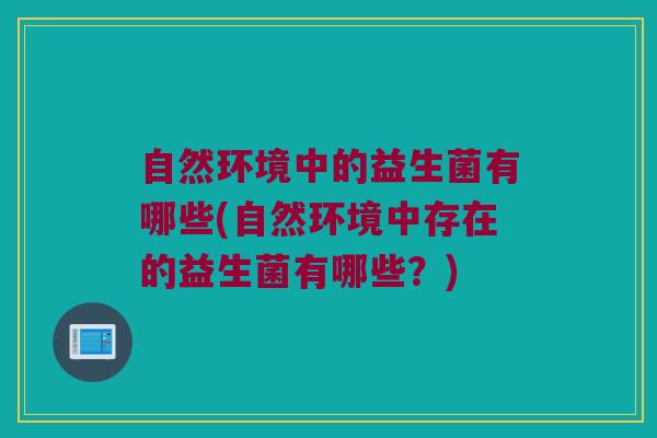 自然环境中的益生菌有哪些(自然环境中存在的益生菌有哪些？)