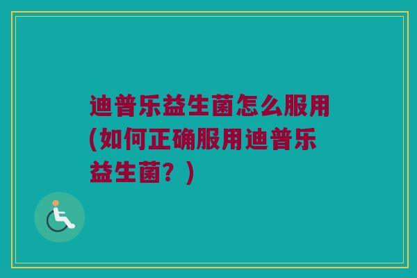迪普乐益生菌怎么服用(如何正确服用迪普乐益生菌？)