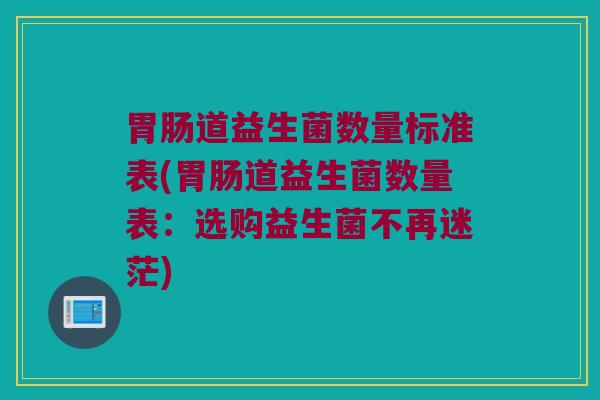 道益生菌数量标准表(道益生菌数量表:选购益生菌不再迷茫) 道益生菌数量标准表(道益生菌数量表:选购益生菌不再迷茫)