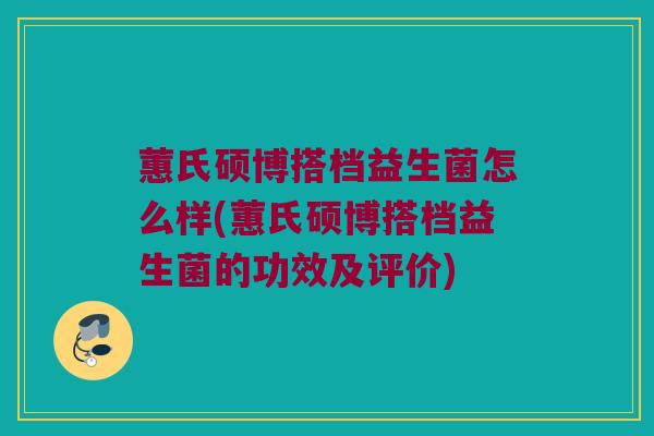 蕙氏硕博搭档益生菌怎么样(蕙氏硕博搭档益生菌的功效及评价)