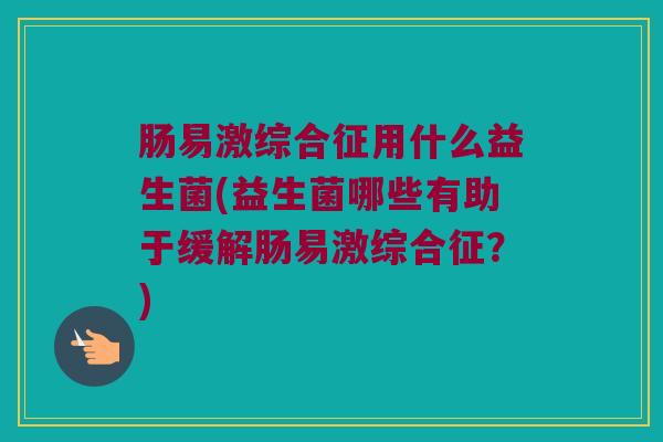 肠易激综合征用什么益生菌(益生菌哪些有助于缓解肠易激综合征？)