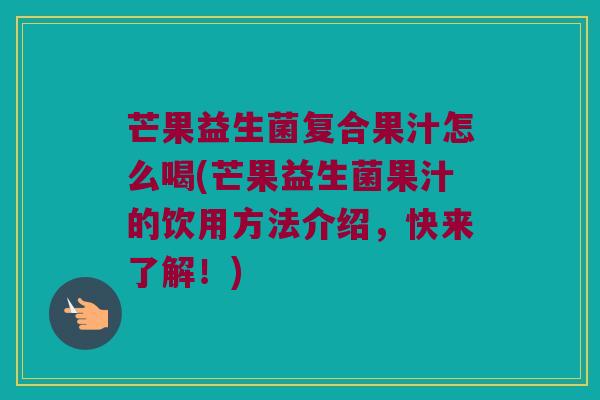 芒果益生菌复合果汁怎么喝(芒果益生菌果汁的饮用方法介绍，快来了解！)