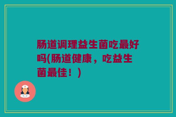 肠道调理益生菌吃最好吗(肠道健康，吃益生菌最佳！)