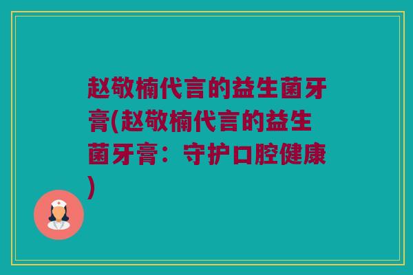 赵敬楠代言的益生菌牙膏(赵敬楠代言的益生菌牙膏：守护口腔健康)