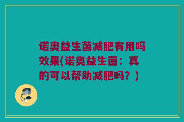 诺奥益生菌减肥有用吗效果(诺奥益生菌：真的可以帮助减肥吗？)