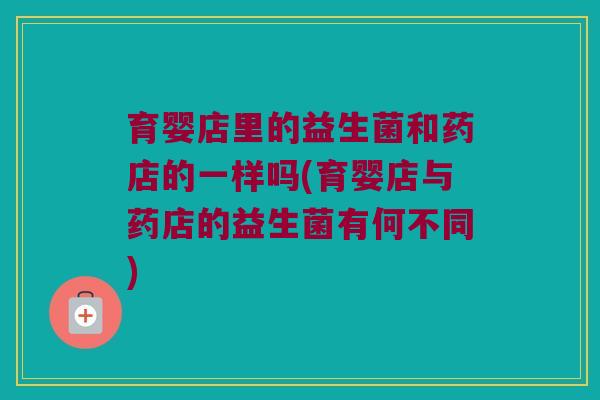 育婴店里的益生菌和药店的一样吗(育婴店与药店的益生菌有何不同)