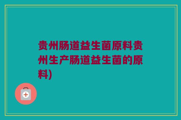 贵州肠道益生菌原料贵州生产肠道益生菌的原料)