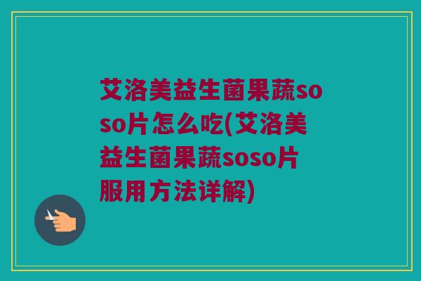 艾洛美益生菌果蔬soso片怎么吃(艾洛美益生菌果蔬soso片服用方法详解)