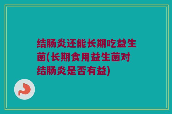 结肠炎还能长期吃益生菌(长期食用益生菌对结肠炎是否有益)