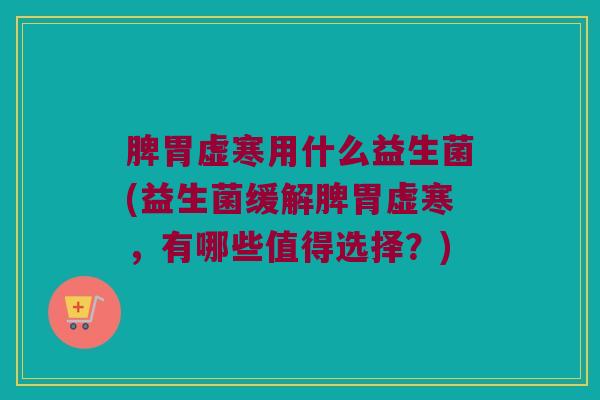 脾胃虚寒用什么益生菌(益生菌缓解脾胃虚寒，有哪些值得选择？)