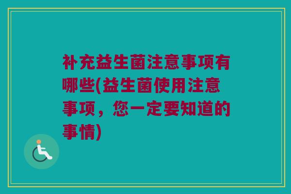 补充益生菌注意事项有哪些(益生菌使用注意事项，您一定要知道的事情)
