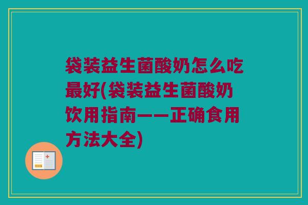 袋装益生菌酸奶怎么吃最好(袋装益生菌酸奶饮用指南——正确食用方法大全)