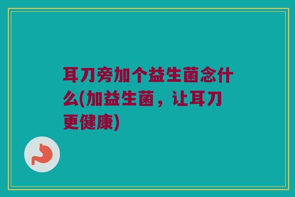 耳刀旁加个益生菌念什么(加益生菌，让耳刀更健康)