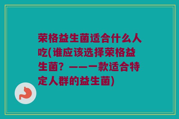 荣格益生菌适合什么人吃(谁应该选择荣格益生菌？——一款适合特定人群的益生菌)
