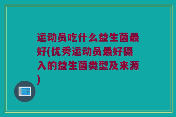 运动员吃什么益生菌最好(优秀运动员最好摄入的益生菌类型及来源)