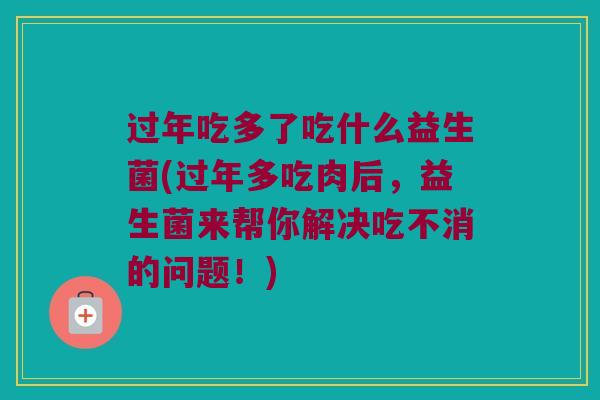过年吃多了吃什么益生菌(过年多吃肉后，益生菌来帮你解决吃不消的问题！)