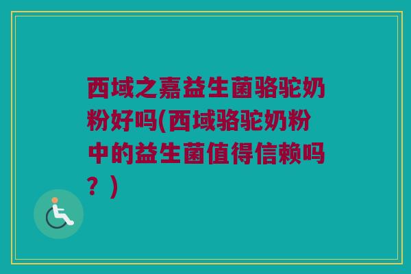 西域之嘉益生菌骆驼奶粉好吗(西域骆驼奶粉中的益生菌值得信赖吗？)