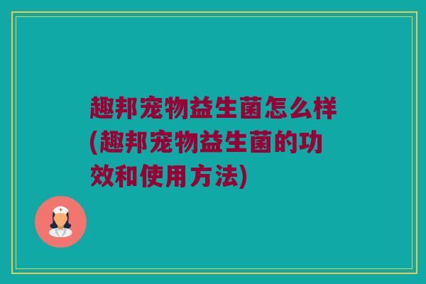 趣邦宠物益生菌怎么样(趣邦宠物益生菌的功效和使用方法)