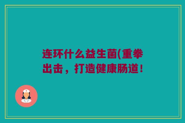 连环什么益生菌(重拳出击，打造健康肠道！