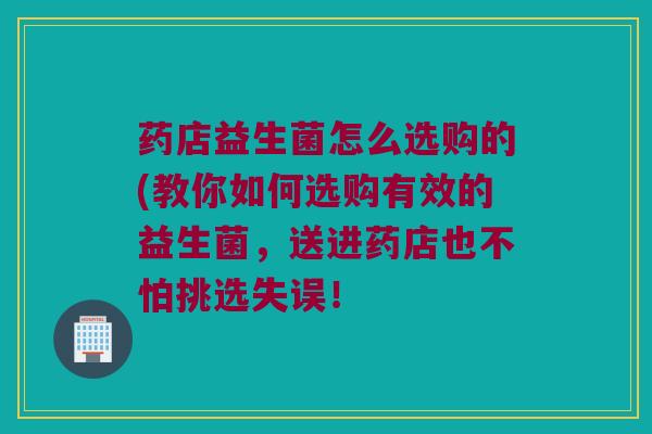 药店益生菌怎么选购的(教你如何选购有效的益生菌，送进药店也不怕挑选失误！