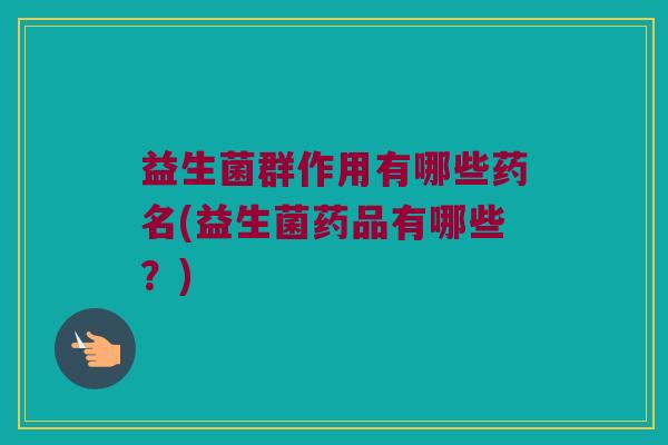 益生菌群作用有哪些药名(益生菌药品有哪些？)