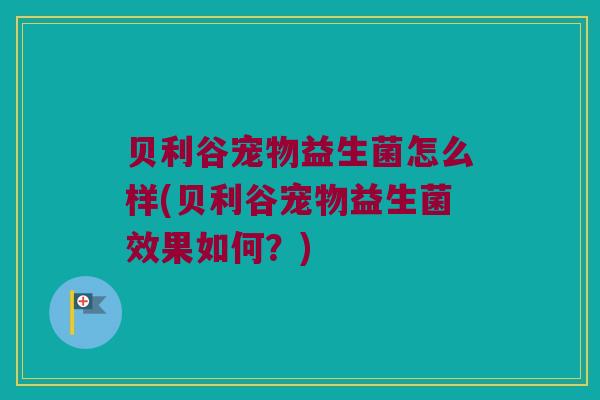 贝利谷宠物益生菌怎么样(贝利谷宠物益生菌效果如何?) 贝利谷宠物益生菌怎么样(贝利谷宠物益生菌效果如何?)