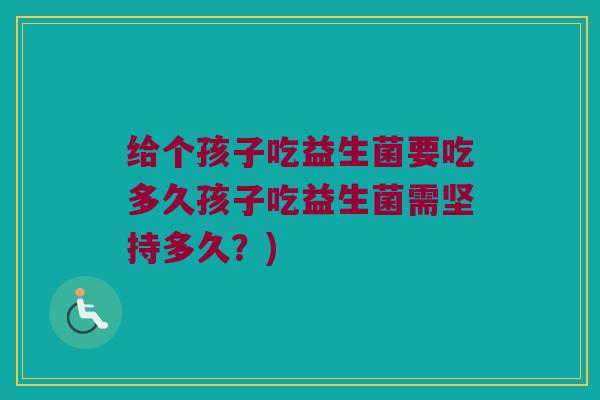 给个孩子吃益生菌要吃多久孩子吃益生菌需坚持多久？)