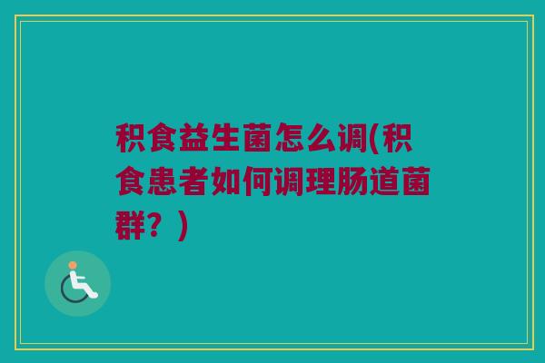 积食益生菌怎么调(积食患者如何调理肠道菌群？)