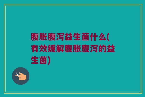 腹胀腹泻益生菌什么(有效缓解腹胀腹泻的益生菌)