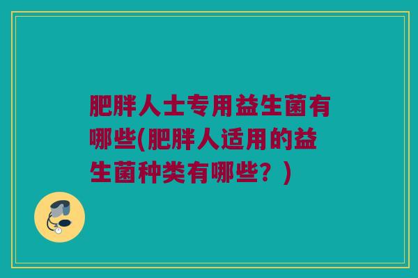 肥胖人士专用益生菌有哪些(肥胖人适用的益生菌种类有哪些？)