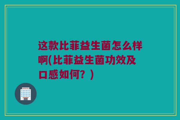 这款比菲益生菌怎么样啊(比菲益生菌功效及口感如何？)