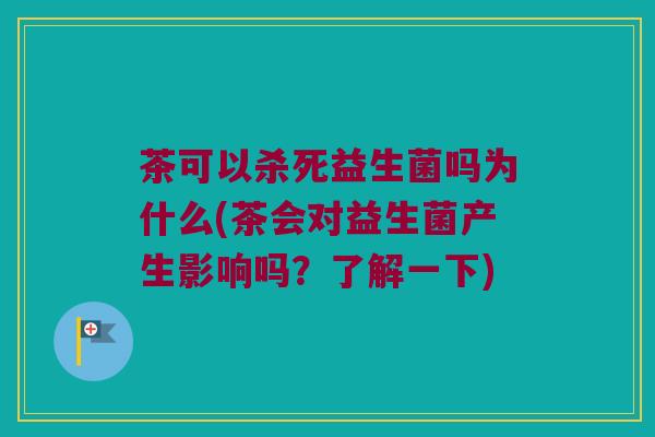 茶可以杀死益生菌吗为什么(茶会对益生菌产生影响吗？了解一下)