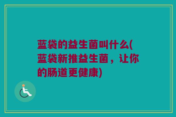 蓝袋的益生菌叫什么(蓝袋新推益生菌，让你的肠道更健康)