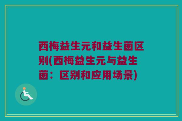 西梅益生元和益生菌区别(西梅益生元与益生菌：区别和应用场景)