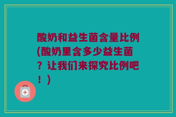 酸奶和益生菌含量比例(酸奶里含多少益生菌？让我们来探究比例吧！)