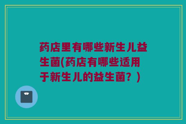 药店里有哪些新生儿益生菌(药店有哪些适用于新生儿的益生菌？)