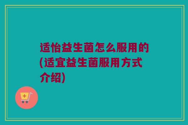 适怡益生菌怎么服用的(适宜益生菌服用方式介绍)