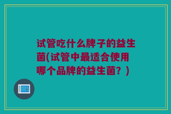 试管吃什么牌子的益生菌(试管中最适合使用哪个品牌的益生菌？)