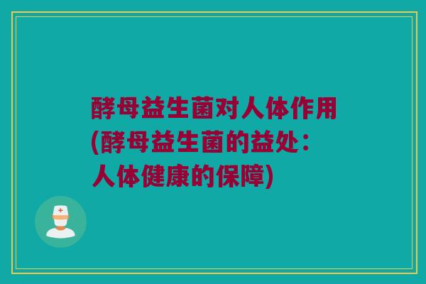 酵母益生菌对人体作用(酵母益生菌的益处：人体健康的保障)