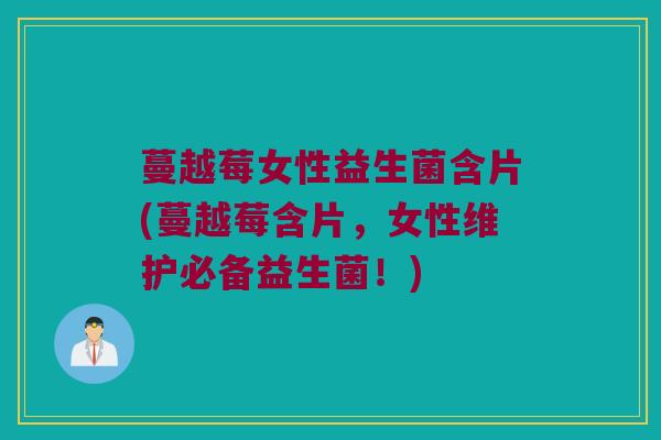 蔓越莓女性益生菌含片(蔓越莓含片，女性维护必备益生菌！)